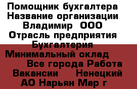 Помощник бухгалтера › Название организации ­ Владимир, ООО › Отрасль предприятия ­ Бухгалтерия › Минимальный оклад ­ 50 000 - Все города Работа » Вакансии   . Ненецкий АО,Нарьян-Мар г.